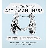 The Illustrated Art of Manliness: The Essential How-To Guide: Survival, Chivalry, Self-Defense, Style, Car Repair, And More!