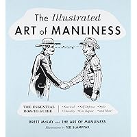 The Illustrated Art of Manliness: The Essential How-To Guide: Survival, Chivalry, Self-Defense, Style, Car Repair, And More!