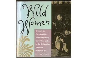 Wild Women: Crusaders, Curmudgeons, and Completely Corsetless Ladies in the Otherwise Virtuous Victorian Era (For Fans of Women of Means and Women Who Run with the Wolves)