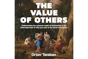 The Value of Others: Understanding the Economic Model of Relationships to Get (and Keep) More of What You Want in the Sexual 