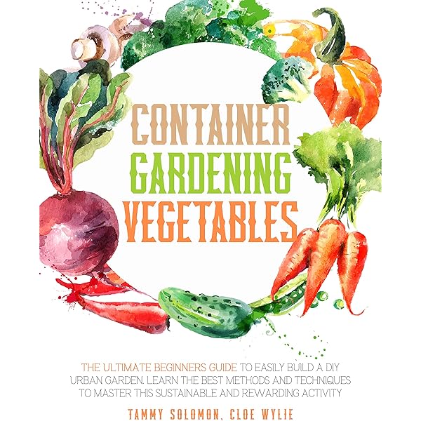 Container Gardening Vegetables The Ultimate Beginners Guide To Easily Build A Diy Urban Garden Learn The Best Methods And Techniques To Master This Sustainable And Rewarding Activity Kindle Edition By Solomon