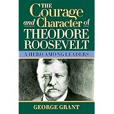 The Courage and Character of Theodore Roosevelt: A Hero Among Leaders