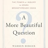 A More Beautiful Question: The Power of Inquiry to Spark Breakthrough Ideas
