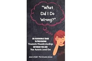 “What Did I Do Wrong?” : An Accessible Guide to Preventing Traumatic Misunderstandings Between You and Your Autistic Loved On