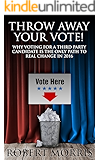 Throw Away Your Vote!: Why Voting For A Third Party Candidate Is The Only Path To Real Change In 2016