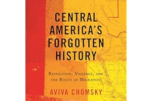 Central America's Forgotten History: Revolution, Violence, and the Roots of Migration