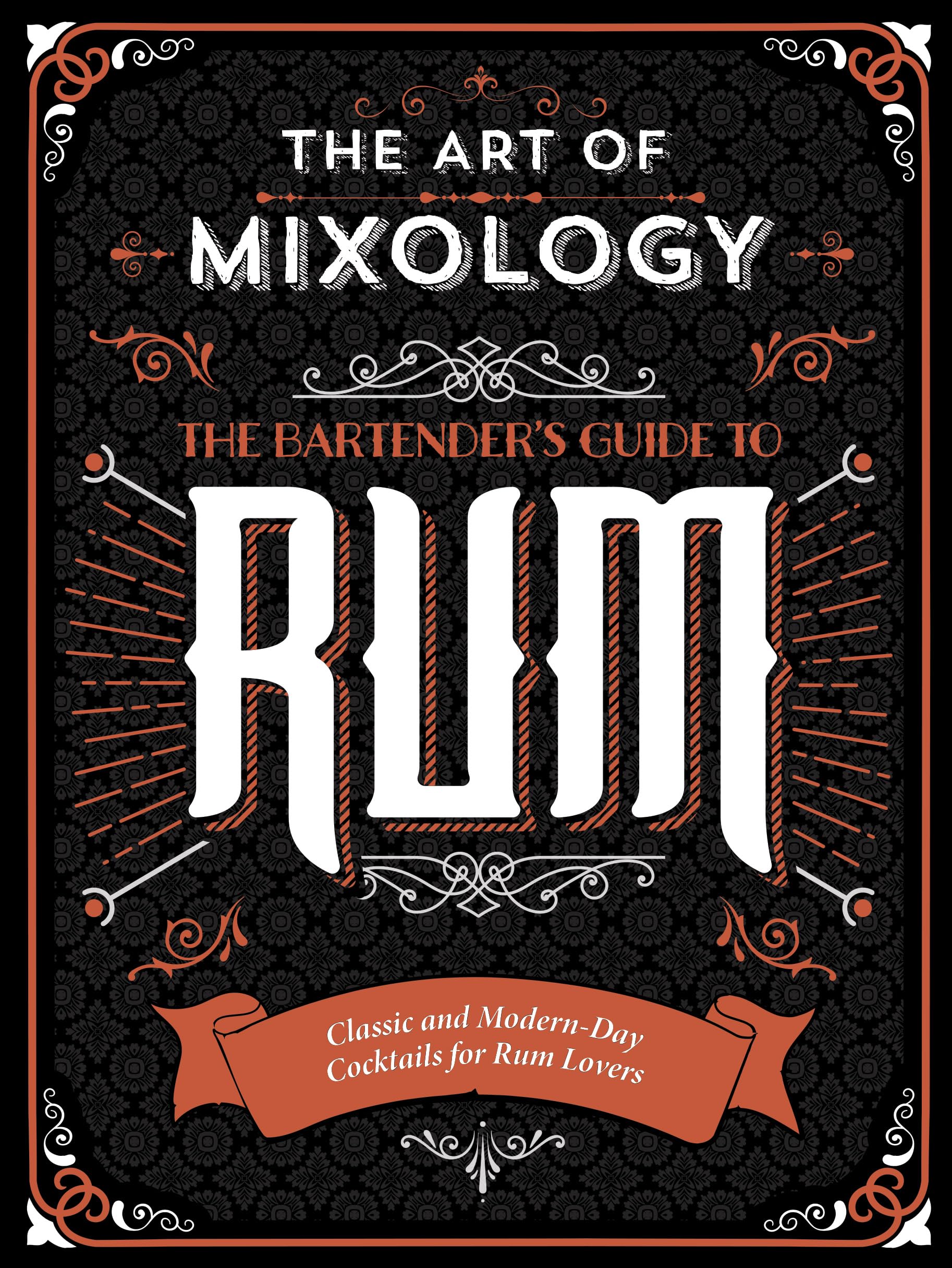 The Art of Mixology: Bartender's Guide to Rum - Classic & Modern-Day Cocktails for Rum Lovers