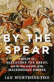 By the Spear: Philip II, Alexander the Great, and the Rise and Fall of the Macedonian Empire (Ancient Warfare and Civilization)