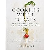 Cooking with Scraps: Turn Your Peels, Cores, Rinds, and Stems into Delicious Meals