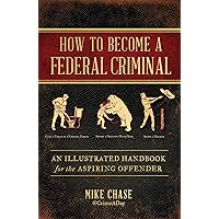 How to Become a Federal Criminal: An Illustrated Handbook for the Aspiring Offender
