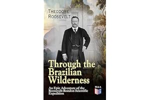 Through the Brazilian Wilderness - An Epic Adventure of the Roosevelt-Rondon Scientific Expedition: Peril and Discovery on Br