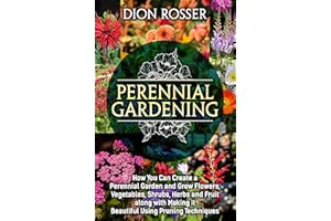 Perennial Gardening: How You Can Create a Perennial Garden and Grow Flowers, Vegetables, Shrubs, Herbs and Fruit along with M