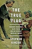 The True Flag: Theodore Roosevelt, Mark Twain, and the Birth of American Empire