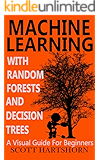 Machine Learning With Random Forests And Decision Trees: A Visual Guide For Beginners