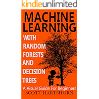 Machine Learning With Random Forests And Decision Trees: A Visual Guide For Beginners