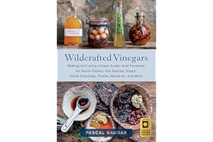 Wildcrafted Vinegars: Making and Using Unique Acetic Acid Ferments for Quick Pickles, Hot Sauces, Soups, Salad Dressings, Pas