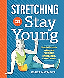 Stretching to Stay Young: Simple Workouts to Keep You Flexible, Energized, and Pain Free
