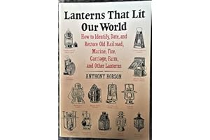 Lanterns That Lit Our World: How to Identify, Date and Restore Old Railroad, Marine, Fire, Carriage, Farm and Other Lanterns