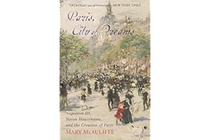 Paris, City of Dreams: Napoleon III, Baron Haussmann, and the Creation of Paris
