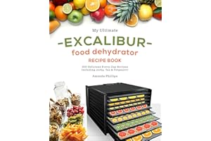 My Ultimate EXCALIBUR Food Dehydrator Recipe Book: 100 Delicious Every-Day Recipes Including Jerky, Tea & Potpourri!