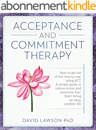 Download Acceptance and Commitment Therapy: How to get out of the ‘worry trap’ using ACT. A simple guide to relieve stress and overcome fear. Start living an easy, carefree life (English Edition) PDF