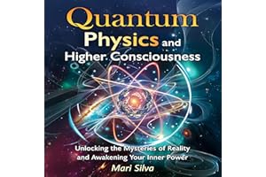Quantum Physics and Higher Consciousness: Unlocking the Mysteries of Reality and Awakening Your Inner Power