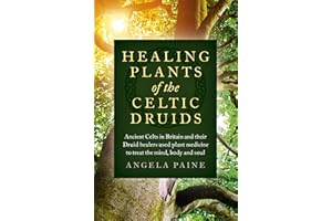 Healing Plants of the Celtic Druids: Ancient Celts in Britain and their Druid Healers Used Plant Medicine to Treat the Mind, Body and Soul