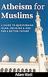 Atheism For Muslims: A Guide To Questioning Islam, Religion, And God For A Better Future