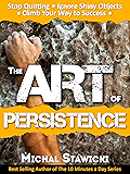 The Art of Persistence: Stop Quitting, Ignore Shiny Objects and Climb Your Way to Success