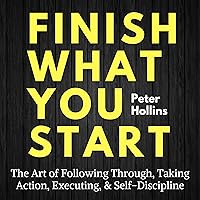 Finish What You Start: The Art of Following Through, Taking Action, Executing, Self-Discipline