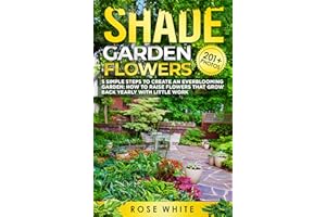 Shade Garden Flowers: 5 Simple Steps to Create an Everblooming Garden: How to Raise Flowers That Grow Back Yearly with Little