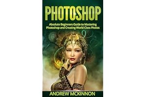 PHOTOSHOP: Absolute Beginners Guide To Mastering Photoshop And Creating World Class Photos (Step by Step Pictures, Adobe Phot