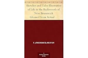 Sketches and Tales Illustrative of Life in the Backwoods of New Brunswick Gleaned from Actual Observation and Experience Duri