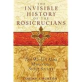 The Invisible History of the Rosicrucians: The World's Most Mysterious Secret Society