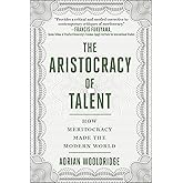 Aristocracy of Talent: How Meritocracy Made the Modern World