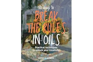 50 Ways To Break the Rules in Oils: Practical techniques to unlock your creativity