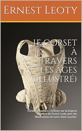 Download Le Corset à travers les âges (illustré): Corset et bustiers ; Histoire sur la lingerie féminine de Ernest Leoty avec des Illustrations de Saint-Elme Gautier: PDF