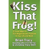 Kiss That Frog!: 12 Great Ways to Turn Negatives into Positives in Your Life and Work