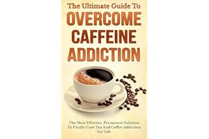 The Ultimate Guide To Overcome Caffeine Addiction: The Most Effective, Permanent Solution To Finally Cure Tea And Coffee Addi