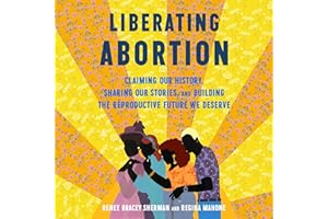 Liberating Abortion: Claiming Our History, Sharing Our Stories, and Building the Reproductive Future We Deserve