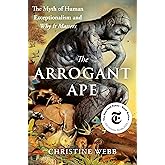 The Arrogant Ape: The Myth of Human Exceptionalism and Why It Matters