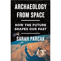 Archaeology from Space: How the Future Shapes Our Past: Parcak