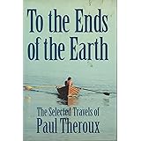 To the Ends of the Earth: The Selected Travels of Paul Theroux