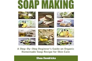 Soap Making: A Step-By-Step Beginner's Guide on Organic Homemade Soap Recipes for Skin Care