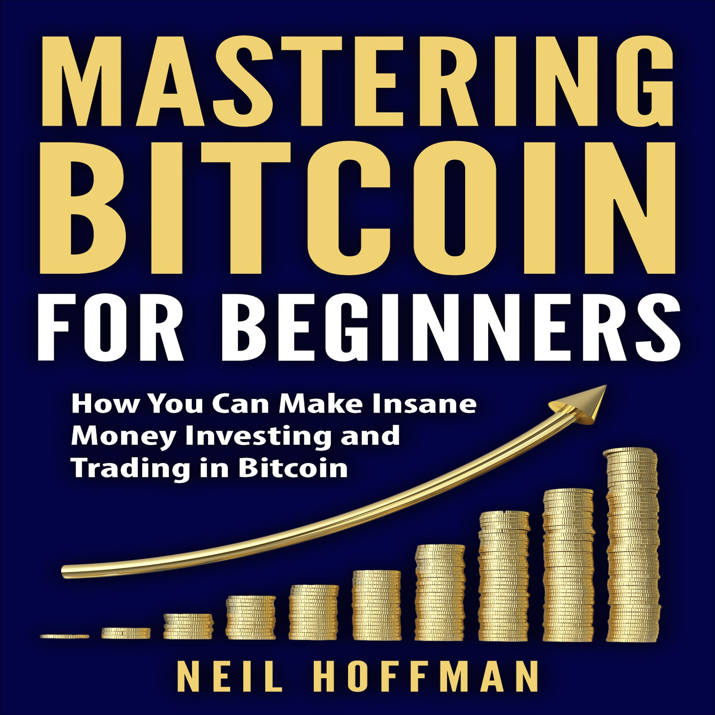 Mastering Bitcoin for Beginners: How You Can Make Insane Money Investing and Trading in Bitcoin