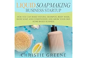 Liquid Soapmaking Business Startup: How You Can Make Natural Shampoo, Body Wash, Hand Soap, and Conditioners and Grow Your Ow