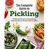 The Complete Guide to Pickling: Pickle and Ferment Everything Your Garden or Market Has to Offer