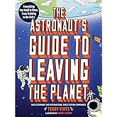 The Astronaut's Guide to Leaving the Planet: Everything You Need to Know, from Training to Re-entry