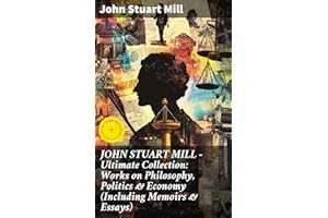 JOHN STUART MILL - Ultimate Collection: Works on Philosophy, Politics & Economy (Including Memoirs & Essays): Enriched editio