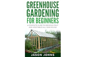 Greenhouse Gardening - A Beginners Guide To Growing Fruit and Vegetables All Year Round: Everything You Need To Know About Ow